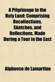 A Pilgrimage to the Holy Land; Comprising Recollections, Sketches, and Reflections, Made During a Tour in the East