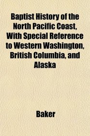 Baptist History of the North Pacific Coast, With Special Reference to Western Washington, British Columbia, and Alaska