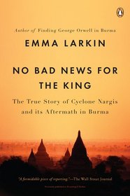 No Bad News for the King: The True Story of Cyclone Nargis and Its Aftermath in Burma