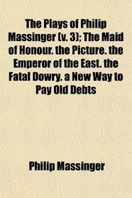 The Plays of Philip Massinger (v. 3); The Maid of Honour. the Picture. the Emperor of the East. the Fatal Dowry. a New Way to Pay Old Debts