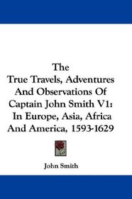 The True Travels, Adventures And Observations Of Captain John Smith V1: In Europe, Asia, Africa And America, 1593-1629