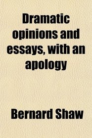 Dramatic opinions and essays, with an apology