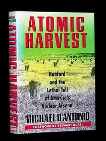 Atomic Harvest : Hanford and the Lethal Toll of America's Nuclear Arsenal