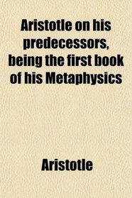 Aristotle on his predecessors, being the first book of his Metaphysics