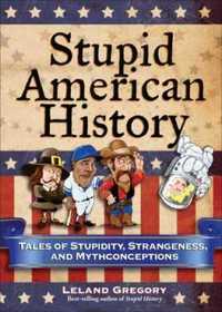 Stupid American History: Tales of Stupidity, Strangeness, and Mythconceptions