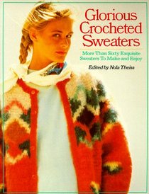 Glorious Crocheted Sweaters: More Than Sixty Exquisite Sweaters To Make and Enjoy