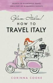Glam Italia! How To Travel Italy: Secrets To Glamorous Travel (On A Not So Glamorous Budget) (Volume 1)