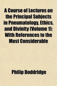 A Course of Lectures on the Principal Subjects in Pneumatology, Ethics, and Divinity (Volume 1); With References to the Most Considerable