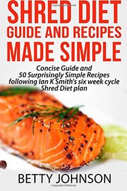 Shred Diet Guide and Recipes Made Simple: Concise Guide And 50 Surprisingly Simple Recipes following Ian K Smith's six week cycle Shred Diet plan