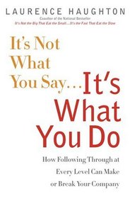 It's Not What You Say...It's What You Do : How Following Through At Every Level Can Make Or Break Your Company