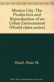 Mexico City: The Production and Reproduction of an Urban Environment (World cities series)