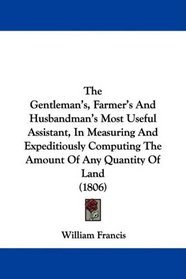 The Gentleman's, Farmer's And Husbandman's Most Useful Assistant, In Measuring And Expeditiously Computing The Amount Of Any Quantity Of Land (1806)