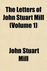 The Letters of John Stuart Mill (Volume 1)