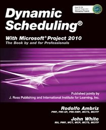 Dynamic Scheduling with Microsoft Project 2010: The Book by and for Professionals