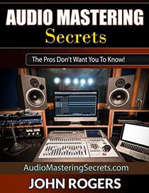 Audio Mastering Secrets: The Pros Don't Want You To Know! (Music Production, Audio Engineering, Home Recording Studio Secrets Series: Book 1)