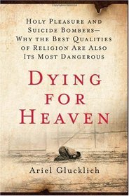 Dying for Heaven: Holy Pleasure and Suicide Bombers-Why the Best Qualities of Religion Are Also Its Most Dangerous