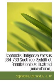 Sophoclis Antigon Versus 384-769 Suethice Redditi et Annotationibus Illustrati [microform] (Latin Edition)