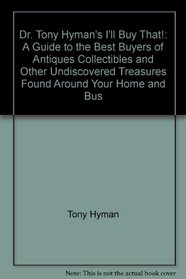 Dr. Tony Hyman's I'll Buy That!: A Guide to the Best Buyers of Antiques, Collectibles, and Other Undiscovered Treasures Found Around Your Home and Bus