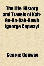 The Life, History and Travels of Kah-Ge-Ga-Gah-Bowh (george Copway)