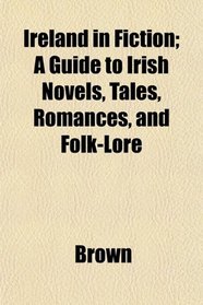 Ireland in Fiction; A Guide to Irish Novels, Tales, Romances, and Folk-Lore