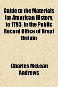 Guide to the Materials for American History, to 1793, in the Public Rocord Office of Great Britain