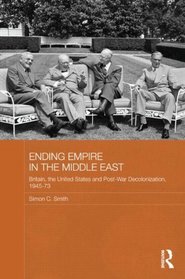 Ending Empire in the Middle East: Britain, the United States and Post-war Decolonization, 1945-77 (Routledge Studies in the Modern History of the Middle East)
