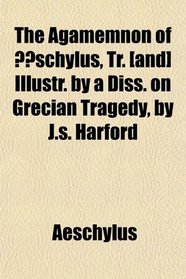 The Agamemnon of schylus, Tr. [and] Illustr. by a Diss. on Grecian Tragedy, by J.s. Harford