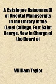 A Catalogue Raisonne[!] of Oriental Manuscripts in the Library of the (Late) College, Fort Saint George, Now in Charge of the Board of