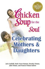 Chicken Soup for the Soul Celebrating Mothers & Daughters: A Celebration of Our Most Important Bond