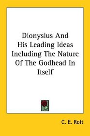 Dionysius and His Leading Ideas Including the Nature of the Godhead in Itself
