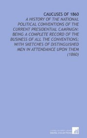 Caucuses of 1860: A History of the National Political Conventions of the Current Presidential Campaign: Being a Complete Record of the Business of All ... Men in Attendance Upon Them (1860)