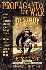 Propaganda for War: How the United States was Conditioned to Fight the Great War of 1914-1918