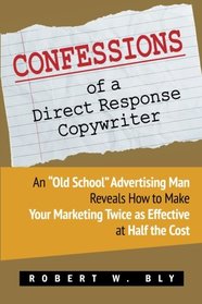 Confessions of a Direct Response Copywriter: An ?Old School? Advertising Man Reveals How to Make Your Marketing Twice as Effective at Half the Cost - ... Secrets of Success in Business and in Life