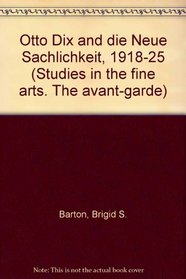 Otto Dix and Die neue Sachlichkeit, 1918-1925 (Studies in the fine arts. The avant-garde)