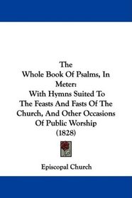 The Whole Book Of Psalms, In Meter: With Hymns Suited To The Feasts And Fasts Of The Church, And Other Occasions Of Public Worship (1828)