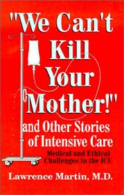 We Can't Kill Your Mother!: And Other Stories of Intensive Care: Medical and Ethical Challenges in the ICU