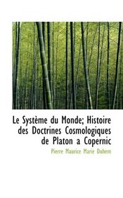 Le Systme du Monde; Histoire des Doctrines Cosmologiques de Platon a Copernic (French Edition)