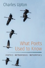 What Poets Used to Know: Poetics ? Mythopoesis ? Metaphysics