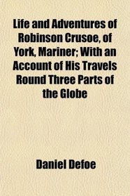 Life and Adventures of Robinson Crusoe, of York, Mariner; With an Account of His Travels Round Three Parts of the Globe