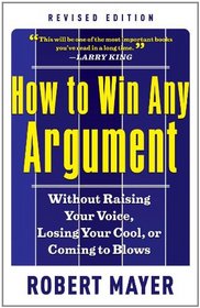 How to Win Any Argument, Revised Edition: Without Raising Your Voice, Losing Your Cool, or Coming to Blows