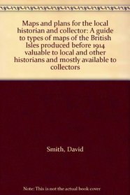 Maps and plans for the local historian and collector: A guide to types of maps of the British Isles produced before 1914 valuable to local and other historians and mostly available to collectors