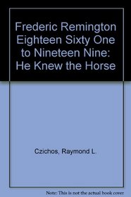 Frederic Remington Eighteen Sixty One to Nineteen Nine: He Knew the Horse