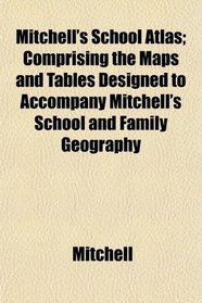 Mitchell's School Atlas; Comprising the Maps and Tables Designed to Accompany Mitchell's School and Family Geography