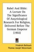 Babel And Bible: A Lecture On The Significance Of Assyriological Research For Religion, Delivered Before The German Emperor (1902)