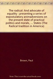 The radical: And advocate of equality : presenting a series of expostulatory animadversions on the present state of practical politics and morals, with ... States (The Radical tradition in America)