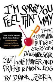I'm Sorry You Feel That Way: The Astonishing but True Story of a Daughter, Sister, Slut, Wife, Mother, and Friend to Man and Dog