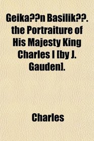 Geik?n Basilik. the Portraiture of His Majesty King Charles I [by J. Gauden].