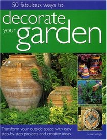 50 Fabulous Ways to Decorate Your Garden: Transform your outside space with easy step-by-step projects and creative ideas
