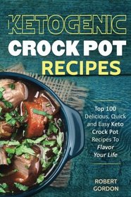 Ketogenic Crock Pot Recipes: Top 100 Delicious, Quick and Easy Keto Crock Pot Recipes To Flavor Your Life