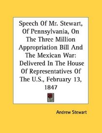 Speech Of Mr. Stewart, Of Pennsylvania, On The Three Million Appropriation Bill And The Mexican War: Delivered In The House Of Representatives Of The U.S., February 13, 1847